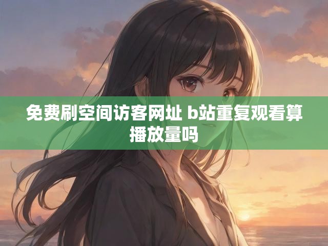 免费刷空间访客网址 b站重复观看算播放量吗