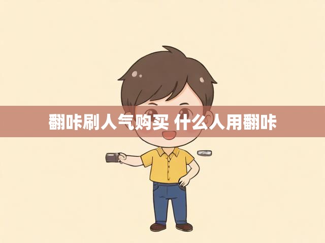 翻咔刷人气购买 什么人用翻咔
