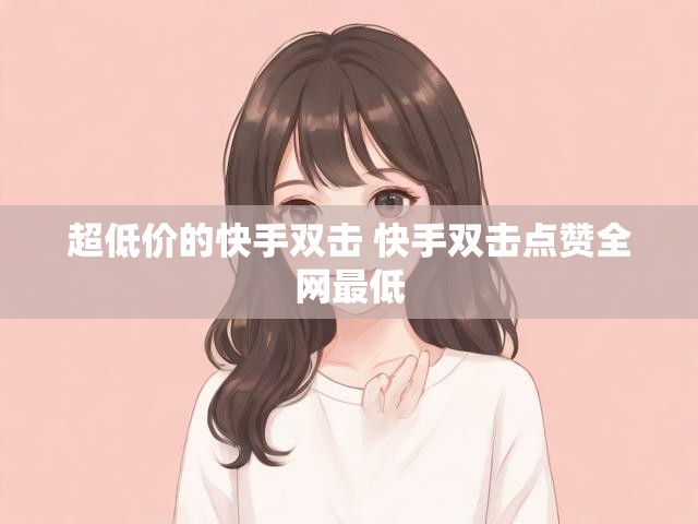 超低价的快手双击 快手双击点赞全网最低