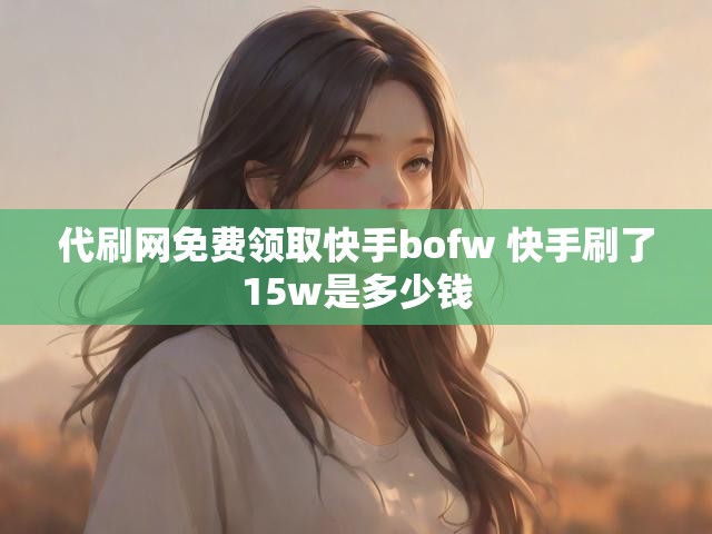代刷网免费领取快手bofw 快手刷了15w是多少钱