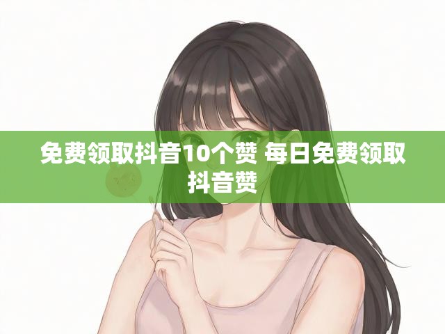 免费领取抖音10个赞 每日免费领取抖音赞