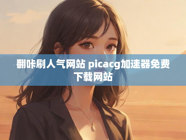 翻咔刷人气网站 picacg加速器免费下载网站