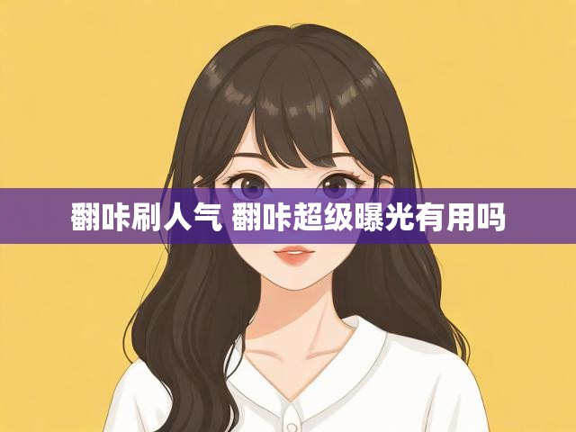 翻咔刷人气 翻咔超级曝光有用吗