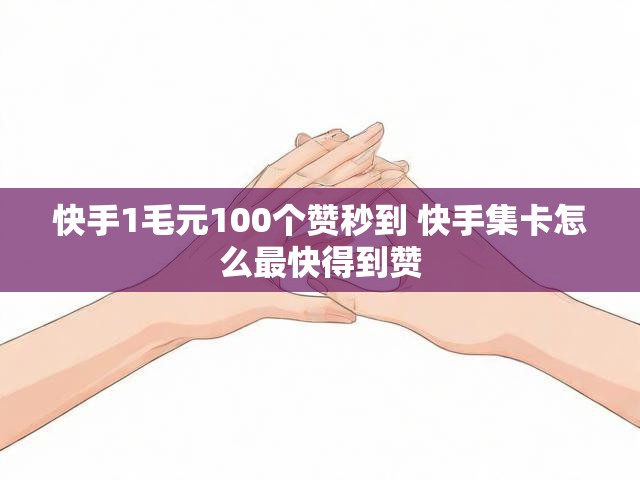 快手1毛元100个赞秒到 快手集卡怎么最快得到赞