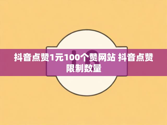 抖音点赞1元100个赞网站 抖音点赞限制数量