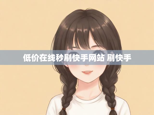 低价在线秒刷快手网站 刷快手