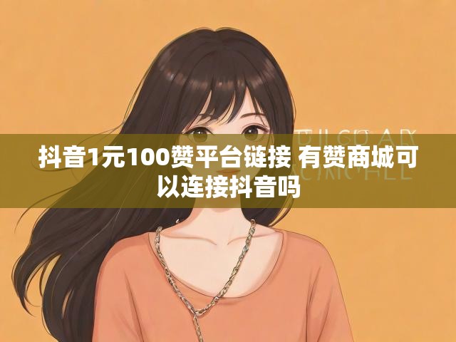 抖音1元100赞平台链接 有赞商城可以连接抖音吗
