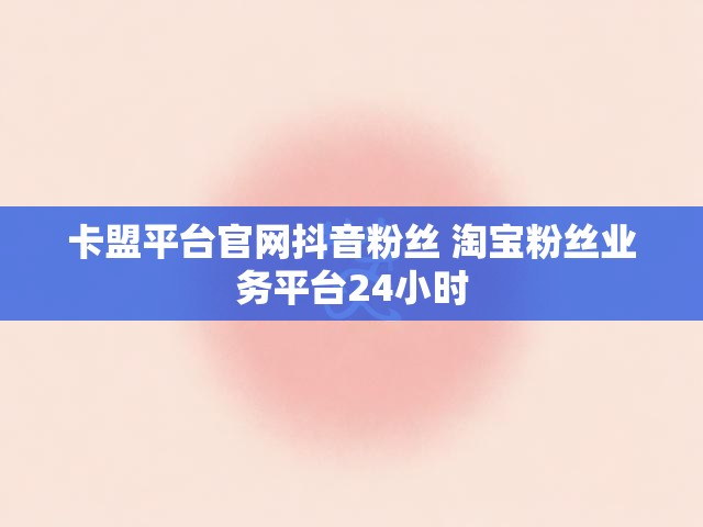 卡盟平台官网抖音粉丝 淘宝粉丝业务平台24小时