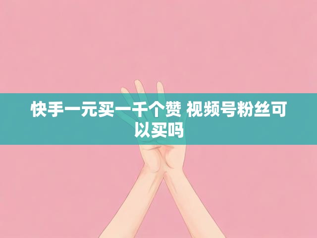 快手一元买一千个赞 视频号粉丝可以买吗