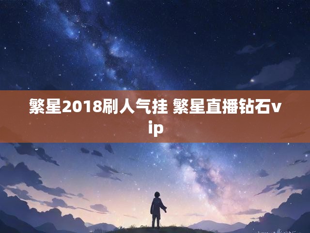 繁星2018刷人气挂 繁星直播钻石vip