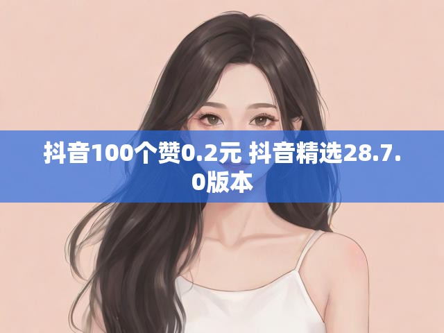 抖音100个赞0.2元 抖音精选28.7.0版本