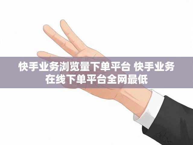 快手业务浏览量下单平台 快手业务在线下单平台全网最低
