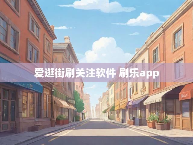 爱逛街刷关注软件 刷乐app