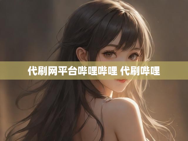 代刷网平台哔哩哔哩 代刷哔哩