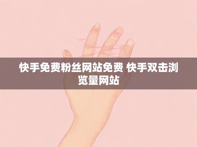 快手免费粉丝网站免费 快手双击浏览量网站