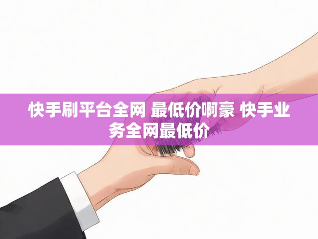 快手刷平台全网 最低价啊豪 快手业务全网最低价