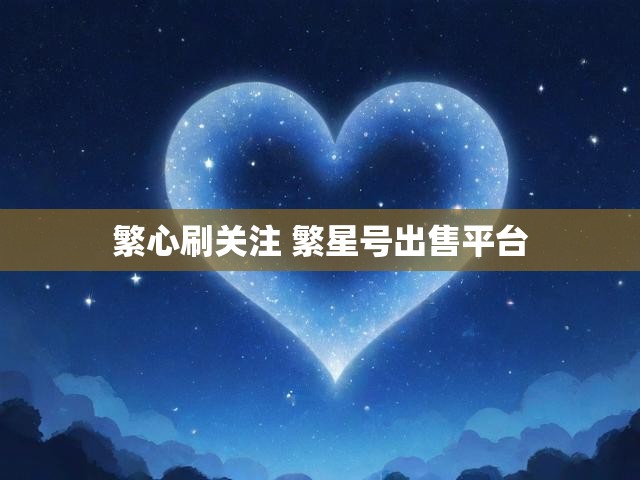 繁心刷关注 繁星号出售平台