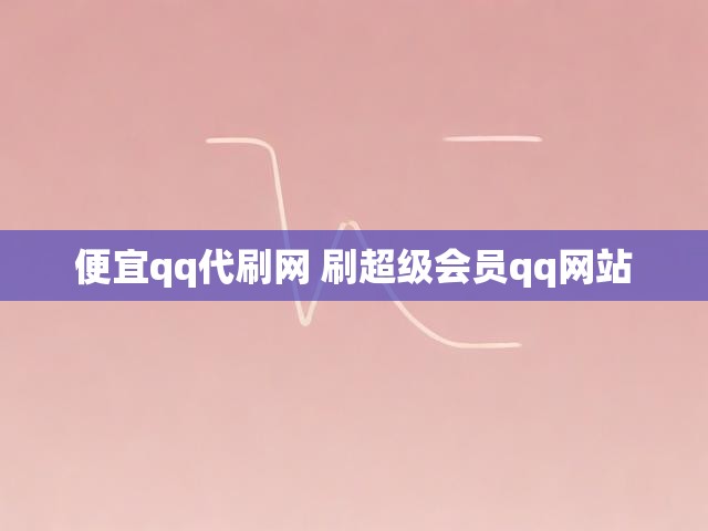 便宜qq代刷网 刷超级会员qq网站