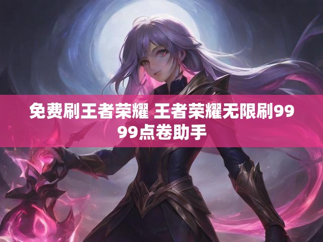 免费刷王者荣耀 王者荣耀无限刷9999点卷助手