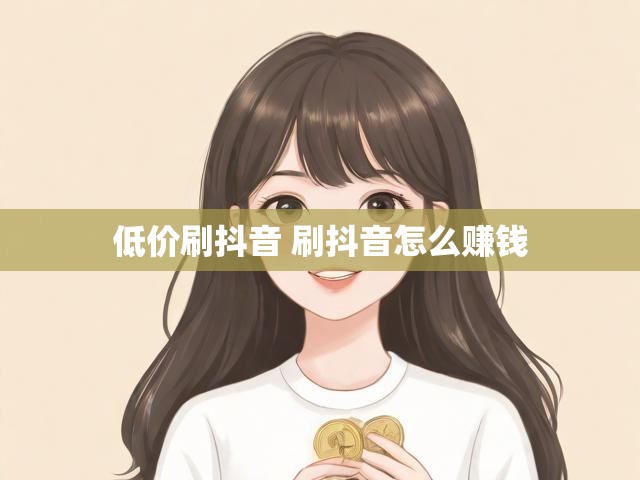 低价刷抖音 刷抖音怎么赚钱