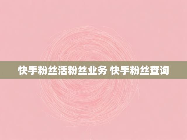快手粉丝活粉丝业务 快手粉丝查询