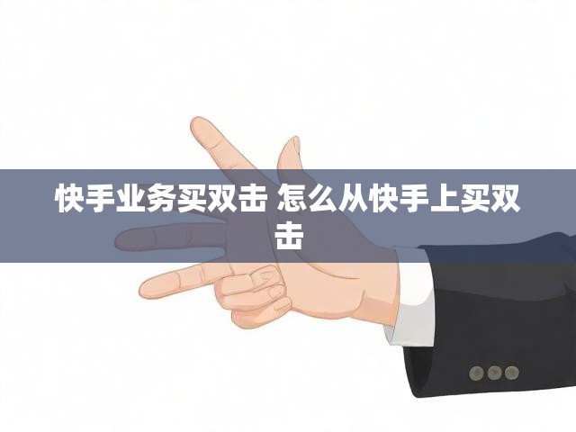 快手业务买双击 怎么从快手上买双击