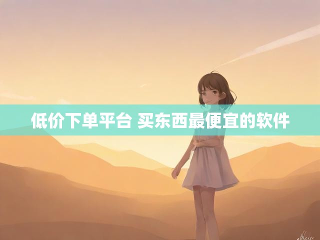 低价下单平台 买东西最便宜的软件