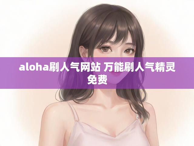 aloha刷人气网站 万能刷人气精灵免费