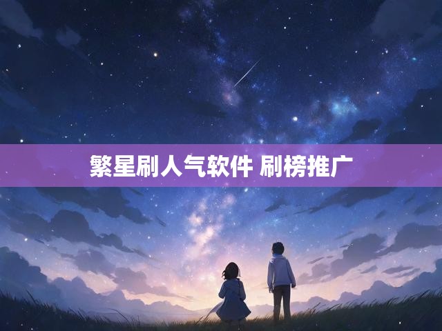 繁星刷人气软件 刷榜推广
