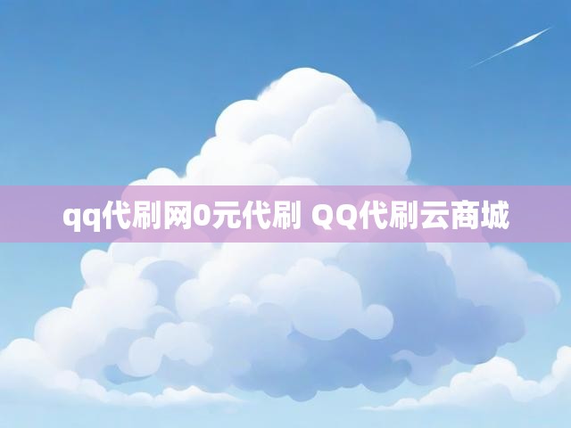 qq代刷网0元代刷 QQ代刷云商城