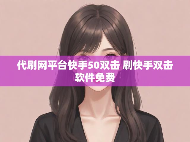 代刷网平台快手50双击 刷快手双击软件免费