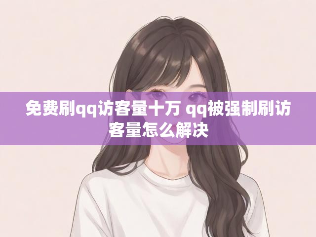 免费刷qq访客量十万 qq被强制刷访客量怎么解决