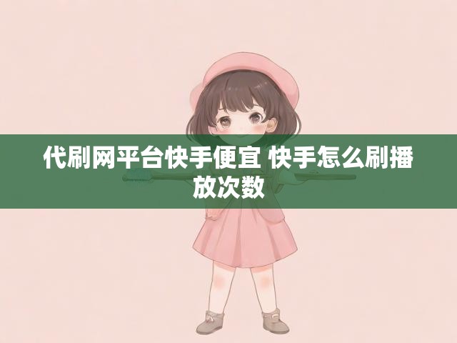代刷网平台快手便宜 快手怎么刷播放次数