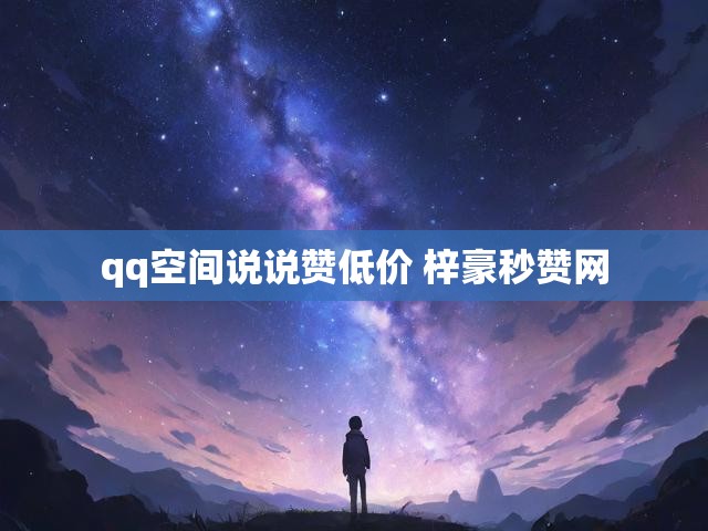 qq空间说说赞低价 梓豪秒赞网