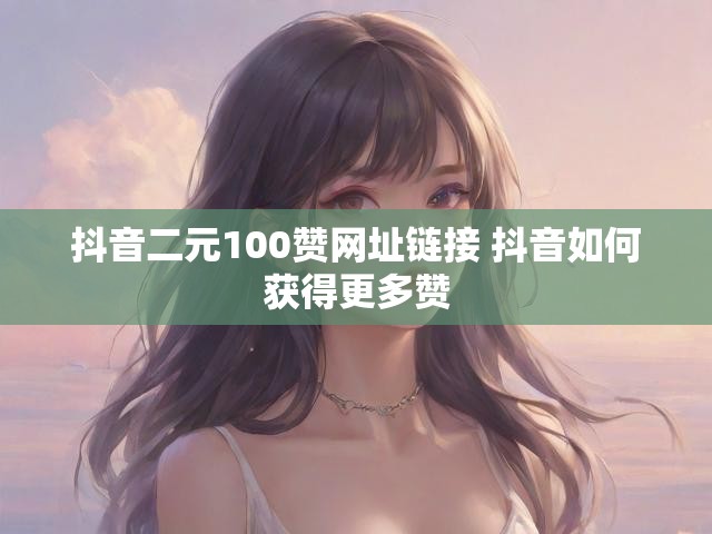 抖音二元100赞网址链接 抖音如何获得更多赞