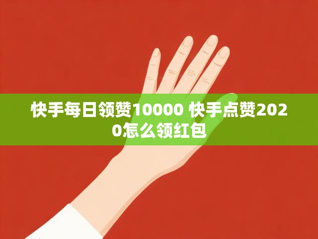 快手每日领赞10000 快手点赞2020怎么领红包