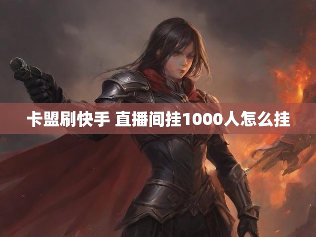 卡盟刷快手 直播间挂1000人怎么挂