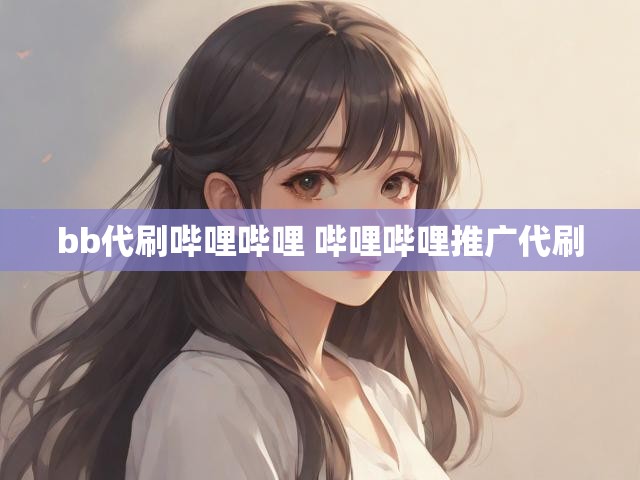 bb代刷哔哩哔哩 哔哩哔哩推广代刷