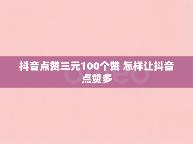 抖音点赞三元100个赞 怎样让抖音点赞多