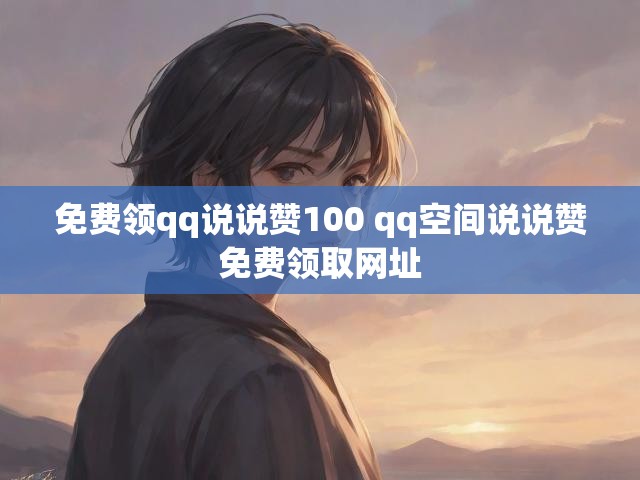 免费领qq说说赞100 qq空间说说赞免费领取网址