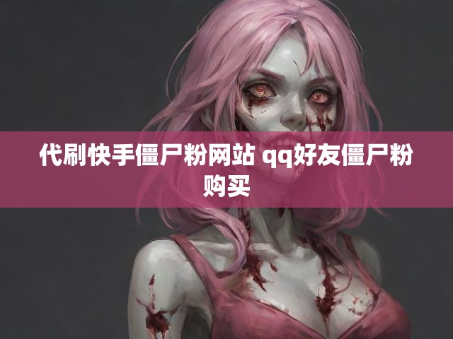 代刷快手僵尸粉网站 qq好友僵尸粉购买