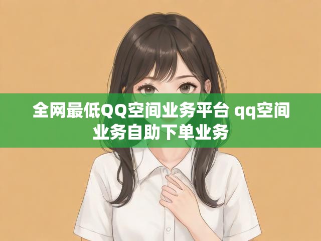 全网最低QQ空间业务平台 qq空间业务自助下单业务