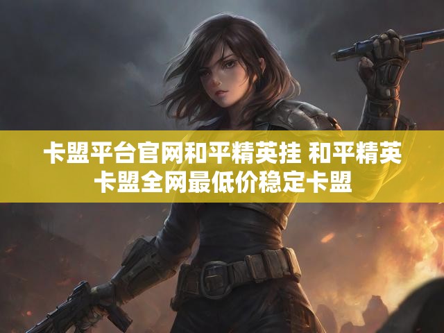 卡盟平台官网和平精英挂 和平精英卡盟全网最低价稳定卡盟