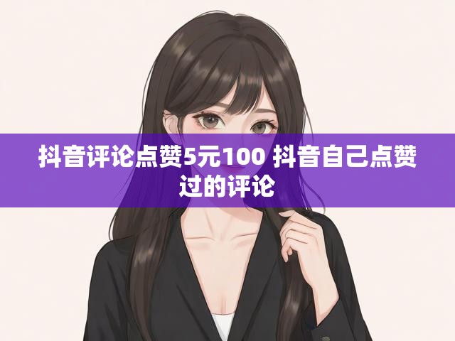 抖音评论点赞5元100 抖音自己点赞过的评论