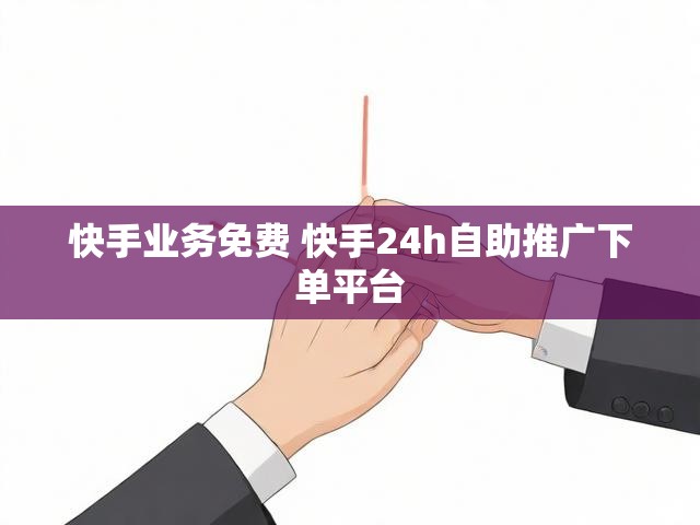 快手业务免费 快手24h自助推广下单平台