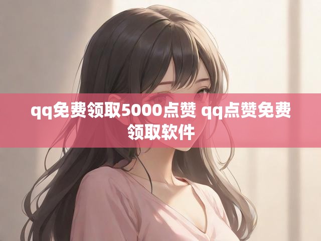 qq免费领取5000点赞 qq点赞免费领取软件