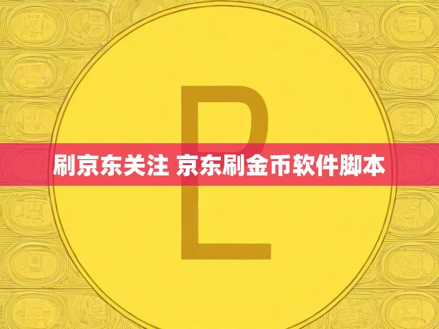 刷京东关注 京东刷金币软件脚本