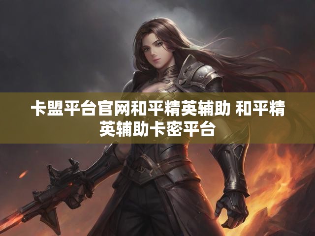 卡盟平台官网和平精英辅助 和平精英辅助卡密平台