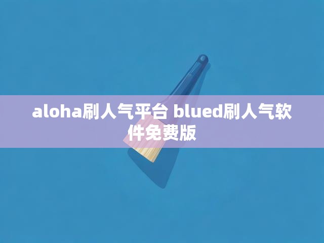 aloha刷人气平台 blued刷人气软件免费版
