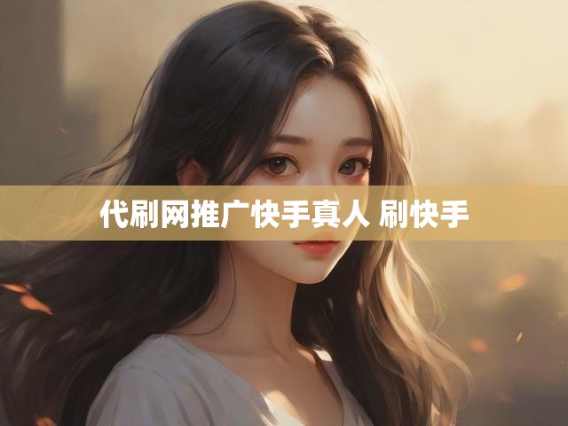 代刷网推广快手真人 刷快手